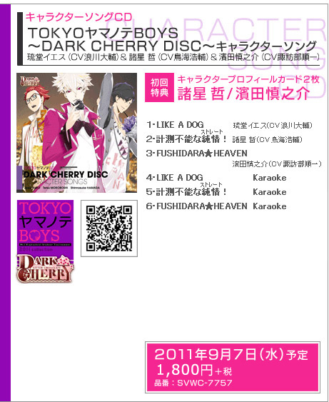 キャラクターソングCD TOKYOヤマノテBOYS ～DARK CHERRY DISC～キャラクターソング
琉堂イエス（CV浪川大輔）＆諸星 哲（CV鳥海浩輔）＆濱田慎之介（CV諏訪部順一）

初回特典：キャラクタープロフィールカード２枚　諸星 哲／濱田慎之介

発売日：2010年9月7日（水）予定
価格：税込1890円（税抜1800円）
品番： SVWC-7757