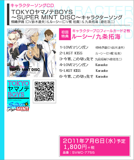 キャラクターソングCD TOKYOヤマノテBOYS ～SUPER MINT DISC～ キャラクターソング
桐嶋伊織（CV鈴木達央）＆ルーシー（ＣＶ梶 裕貴）＆九条拓海（遊佐浩二）

初回特典：キャラクタープロフィールカード２枚　磯野 類／九条拓海

発売日：2010年7月6日（水）予定
価格：税込1890円（税抜1800円）
品番： SVWC-7755